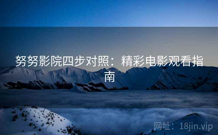 努努影院四步对照:精彩电影观看指南 努努影院四步对照:精彩电影观看指南